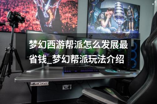 梦幻西游帮派怎么发展最省钱?_梦幻帮派玩法介绍-第1张-游戏资讯-龙启网络