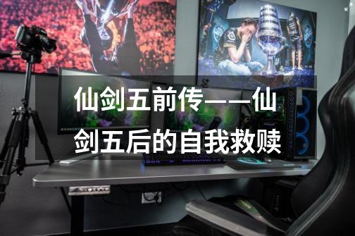 仙剑五前传——仙剑五后的自我救赎-第1张-游戏资讯-龙启网络
