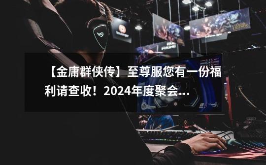 【金庸群侠传】至尊服您有一份福利请查收!2024年度聚会调查~-第1张-游戏资讯-龙启网络