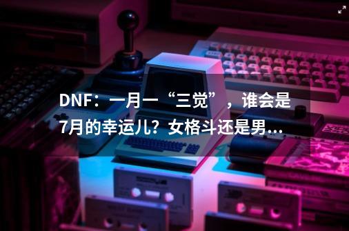 DNF:一月一“三觉”,谁会是7月的幸运儿?女格斗还是男枪手,dnf三觉男格斗觉醒gif-第1张-游戏资讯-龙启网络