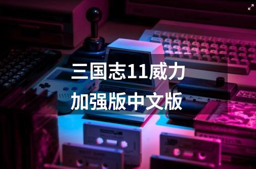 三国志11威力加强版中文版-第1张-游戏资讯-龙启网络