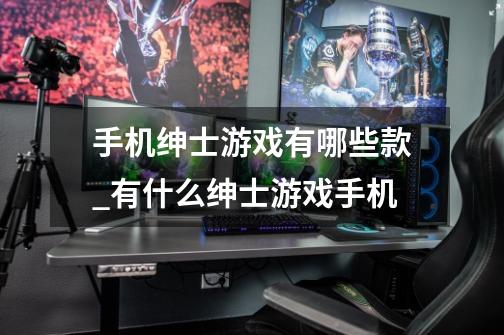 手机绅士游戏有哪些款_有什么绅士游戏手机-第1张-游戏资讯-龙启网络
