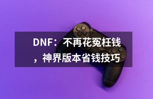 DNF:不再花冤枉钱,神界版本省钱技巧-第1张-游戏资讯-龙启网络