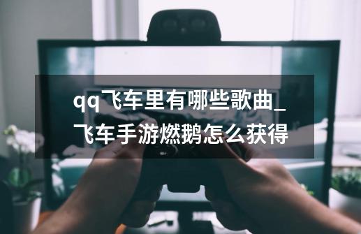 qq飞车里有哪些歌曲_飞车手游燃鹅怎么获得-第1张-游戏资讯-龙启网络