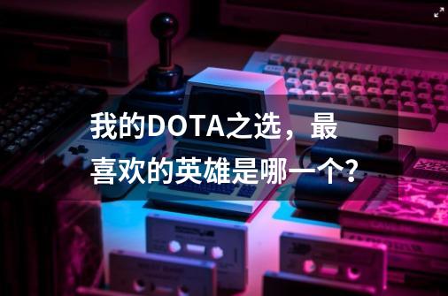 我的DOTA之选,最喜欢的英雄是哪一个?-第1张-游戏资讯-龙启网络