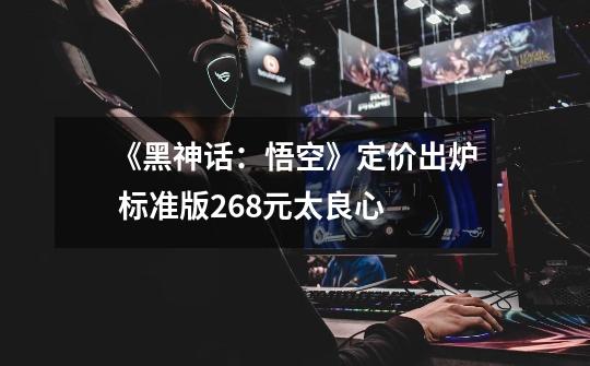 《黑神话:悟空》定价出炉 标准版268元太良心-第1张-游戏资讯-龙启网络