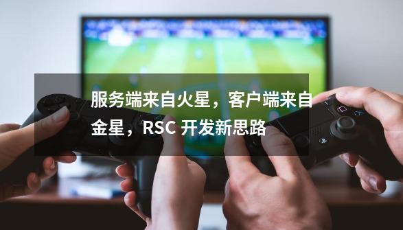 服务端来自火星,客户端来自金星,RSC 开发新思路-第1张-游戏资讯-龙启网络