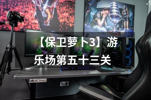【保卫萝卜3】游乐场第五十三关-第1张-游戏资讯-龙启网络