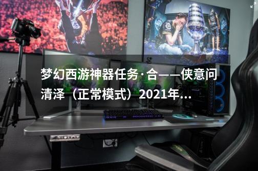 梦幻西游神器任务·合——侠意问清泽(正常模式)2021年11月翻新-第1张-游戏资讯-龙启网络