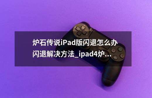 炉石传说iPad版闪退怎么办 闪退解决方法_ipad4炉石传说-第1张-游戏资讯-龙启网络