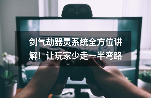 剑气劫器灵系统全方位讲解!让玩家少走一半弯路-第1张-游戏资讯-龙启网络