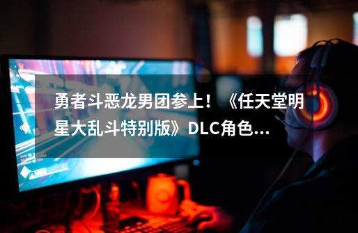 勇者斗恶龙男团参上!《任天堂明星大乱斗特别版》DLC角色公布-第1张-游戏资讯-龙启网络