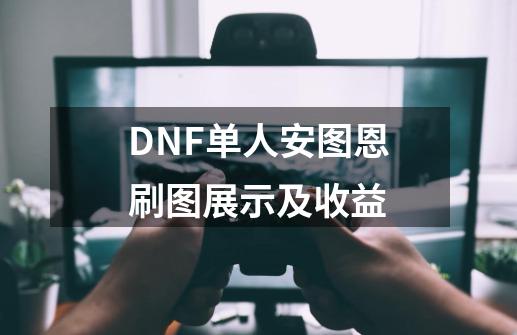 DNF单人安图恩刷图展示及收益-第1张-游戏资讯-龙启网络