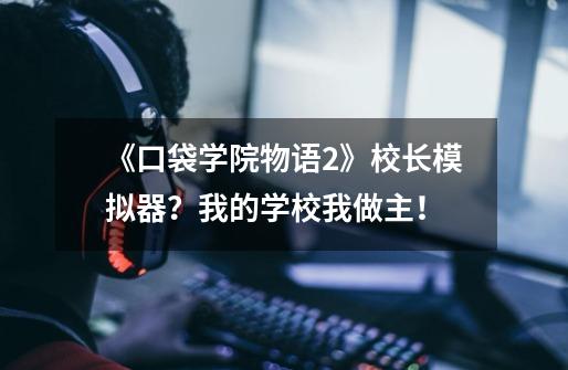 《口袋学院物语2》校长模拟器?我的学校我做主!-第1张-游戏资讯-龙启网络