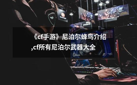 《cf手游》尼泊尔蜂鸟介绍,cf所有尼泊尔武器大全-第1张-游戏资讯-龙启网络