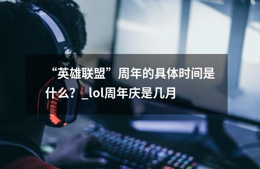 “英雄联盟”周年的具体时间是什么?_lol周年庆是几月-第1张-游戏资讯-龙启网络
