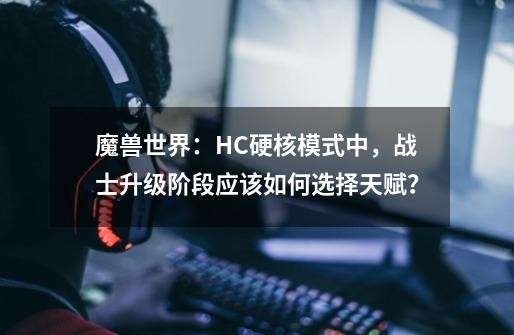 魔兽世界:HC硬核模式中,战士升级阶段应该如何选择天赋?-第1张-游戏资讯-龙启网络