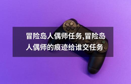 冒险岛人偶师任务,冒险岛人偶师的痕迹给谁交任务-第1张-游戏资讯-龙启网络