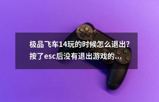 极品飞车14玩的时候怎么退出?按了esc后没有退出游戏的选项。_极品飞车14手游-第1张-游戏资讯-龙启网络