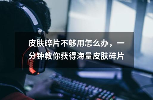 皮肤碎片不够用怎么办,一分钟教你获得海量皮肤碎片-第1张-游戏资讯-龙启网络