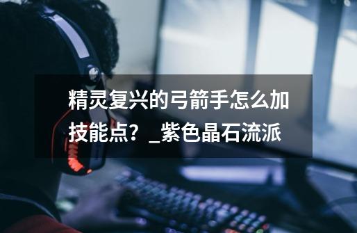 精灵复兴的弓箭手怎么加技能点?_紫色晶石流派-第1张-游戏资讯-龙启网络