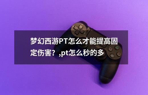 梦幻西游PT怎么才能提高固定伤害?,pt怎么秒的多-第1张-游戏资讯-龙启网络