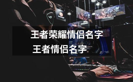 王者荣耀情侣名字 王者情侣名字-第1张-游戏资讯-龙启网络