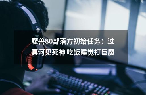 魔兽8.0部落方初始任务:过冥河见死神 吃饭睡觉打巨魔-第1张-游戏资讯-龙启网络
