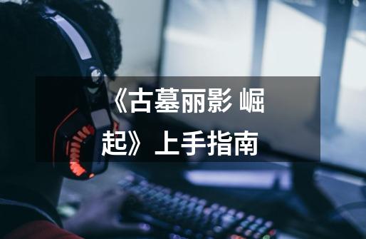 《古墓丽影 崛起》上手指南-第1张-游戏资讯-龙启网络