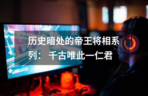 历史暗处的帝王将相系列： 千古唯此一仁君-第1张-游戏资讯-龙启网络