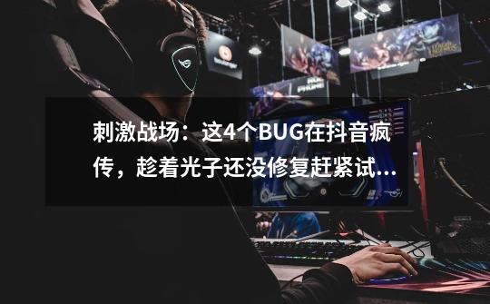 刺激战场:这4个BUG在抖音疯传,趁着光子还没修复赶紧试试-第1张-游戏资讯-龙启网络