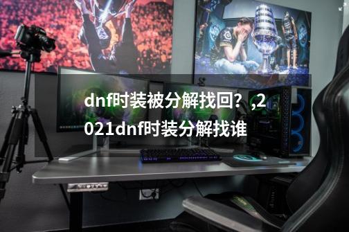 dnf时装被分解找回?,2021dnf时装分解找谁-第1张-游戏资讯-龙启网络