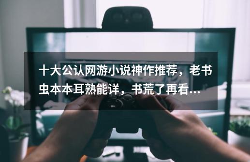 十大公认网游小说神作推荐,老书虫本本耳熟能详,书荒了再看一遍-第1张-游戏资讯-龙启网络