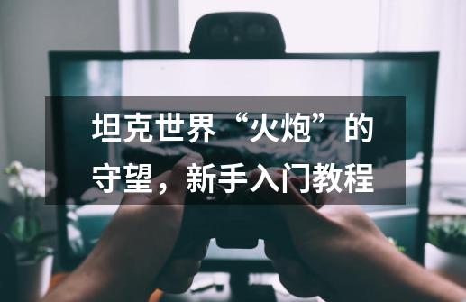 坦克世界“火炮”的守望,新手入门教程-第1张-游戏资讯-龙启网络