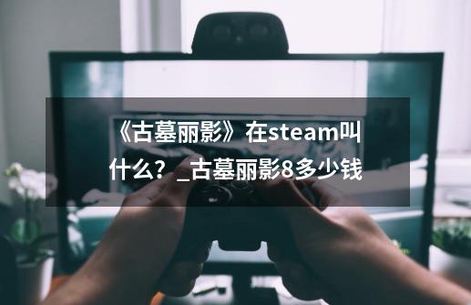 《古墓丽影》在steam叫什么?_古墓丽影8多少钱-第1张-游戏资讯-龙启网络