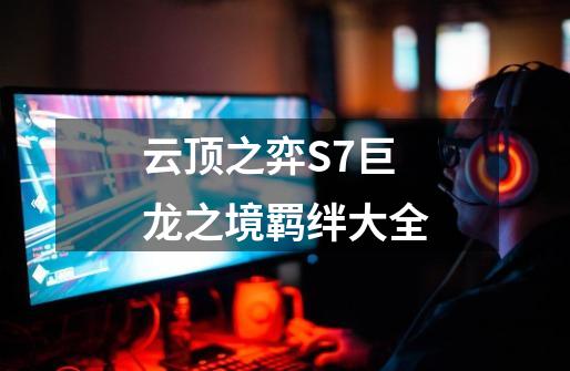 云顶之弈S7巨龙之境羁绊大全-第1张-游戏资讯-龙启网络