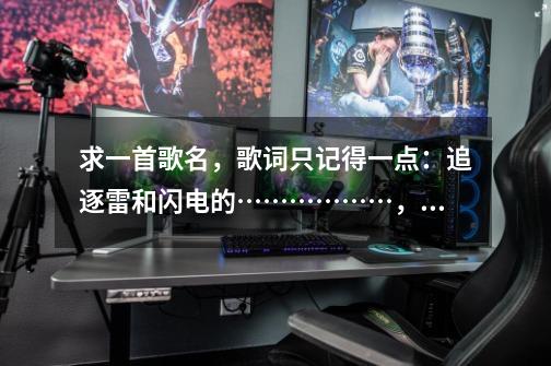 求一首歌名,歌词只记得一点:追逐雷和闪电的………………,男声的,摇滚的,追逐雷和闪电的力量是哪首歌曲-第1张-游戏资讯-龙启网络
