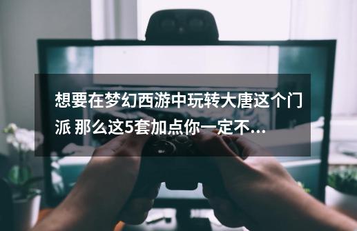 想要在梦幻西游中玩转大唐这个门派 那么这5套加点你一定不能错过-第1张-游戏资讯-龙启网络