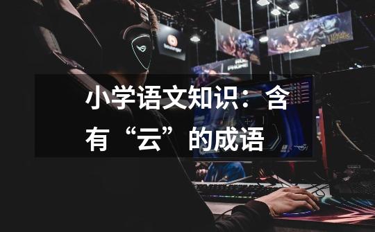 小学语文知识:含有“云”的成语-第1张-游戏资讯-龙启网络