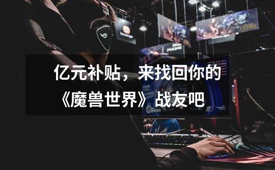 亿元补贴,来找回你的《魔兽世界》战友吧-第1张-游戏资讯-龙启网络