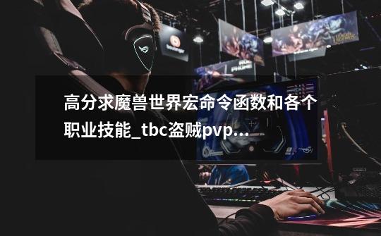 高分求魔兽世界宏命令函数和各个职业技能_tbc盗贼pvp宏-第1张-游戏资讯-龙启网络
