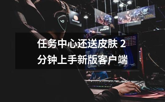 任务中心还送皮肤? 2分钟上手新版客户端-第1张-游戏资讯-龙启网络