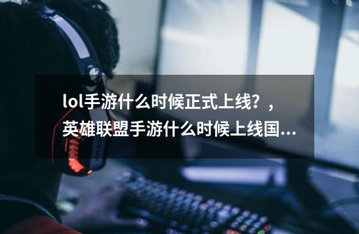 lol手游什么时候正式上线？,英雄联盟手游什么时候上线国服-第1张-游戏资讯-龙启网络