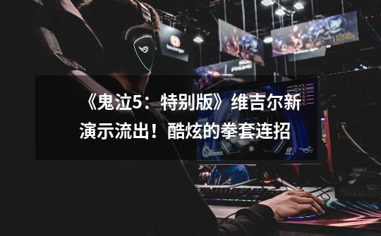 《鬼泣5:特别版》维吉尔新演示流出!酷炫的拳套连招-第1张-游戏资讯-龙启网络