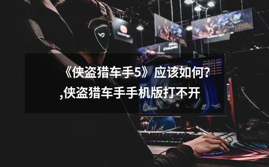 《侠盗猎车手5》应该如何?,侠盗猎车手手机版打不开-第1张-游戏资讯-龙启网络