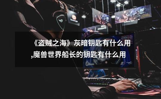 《盗贼之海》灰暗钥匙有什么用?,魔兽世界船长的钥匙有什么用-第1张-游戏资讯-龙启网络