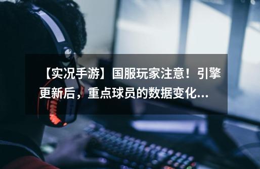 【实况手游】国服玩家注意!引擎更新后,重点球员的数据变化!-第1张-游戏资讯-龙启网络