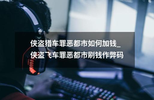 侠盗猎车罪恶都市如何加钱_侠盗飞车罪恶都市刷钱作弊码-第1张-游戏资讯-龙启网络
