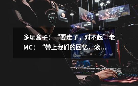 多玩盒子：“要走了，对不起”老MC：“带上我们的回忆，滚吧”-第1张-游戏资讯-龙启网络