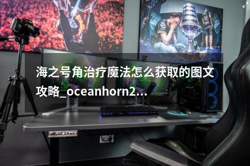 海之号角治疗魔法怎么获取的图文攻略_oceanhorn2游戏攻略-第1张-游戏资讯-龙启网络